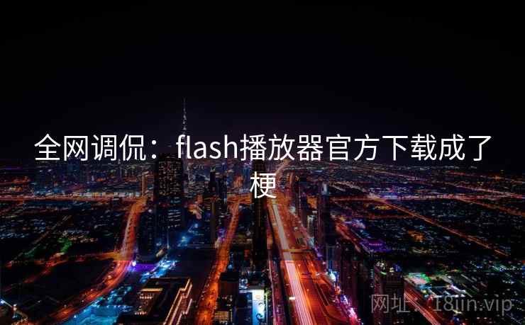 全网调侃：flash播放器官方下载成了梗
