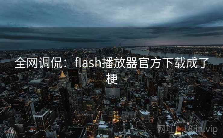 全网调侃：flash播放器官方下载成了梗