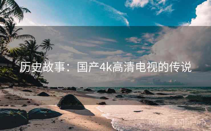 历史故事：国产4k高清电视的传说