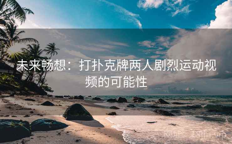 未来畅想：打扑克牌两人剧烈运动视频的可能性