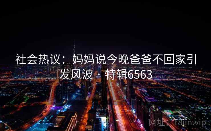 社会热议：妈妈说今晚爸爸不回家引发风波 · 特辑6563
