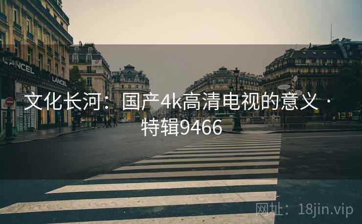 文化长河：国产4k高清电视的意义 · 特辑9466