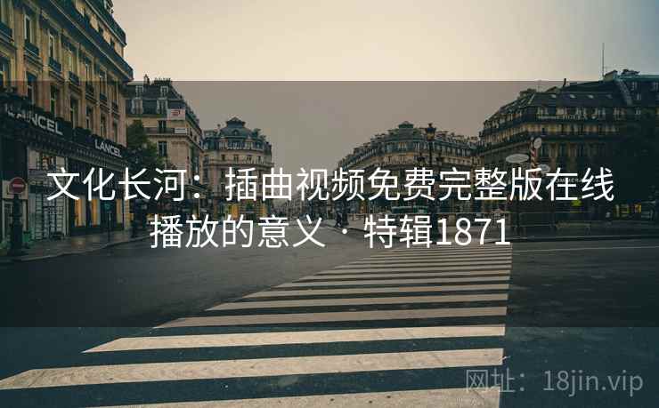 文化长河：插曲视频免费完整版在线播放的意义 · 特辑1871