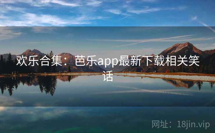 欢乐合集：芭乐app最新下载相关笑话