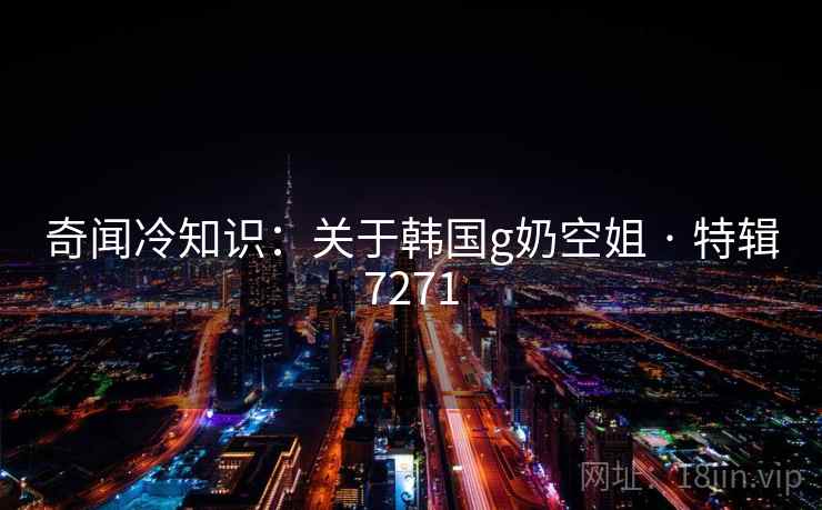奇闻冷知识：关于韩国g奶空姐 · 特辑7271