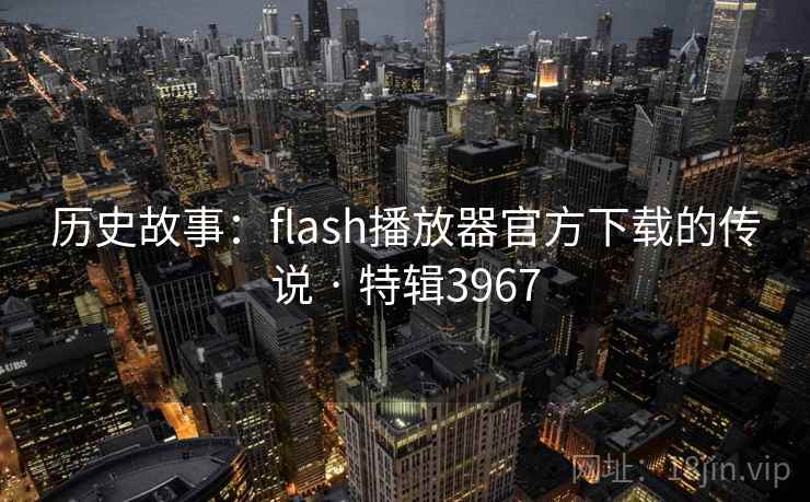 历史故事：flash播放器官方下载的传说 · 特辑3967