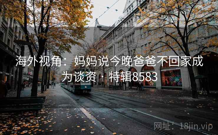 海外视角：妈妈说今晚爸爸不回家成为谈资 · 特辑8583