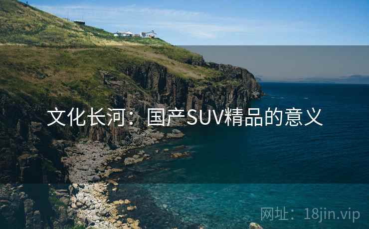 文化长河：国产SUV精品的意义