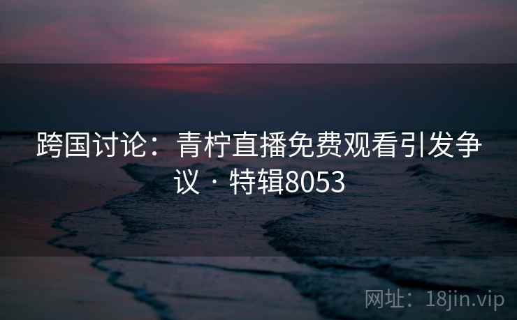 跨国讨论：青柠直播免费观看引发争议 · 特辑8053