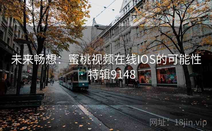 未来畅想：蜜桃视频在线IOS的可能性 · 特辑9148