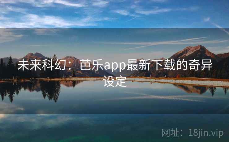 未来科幻：芭乐app最新下载的奇异设定