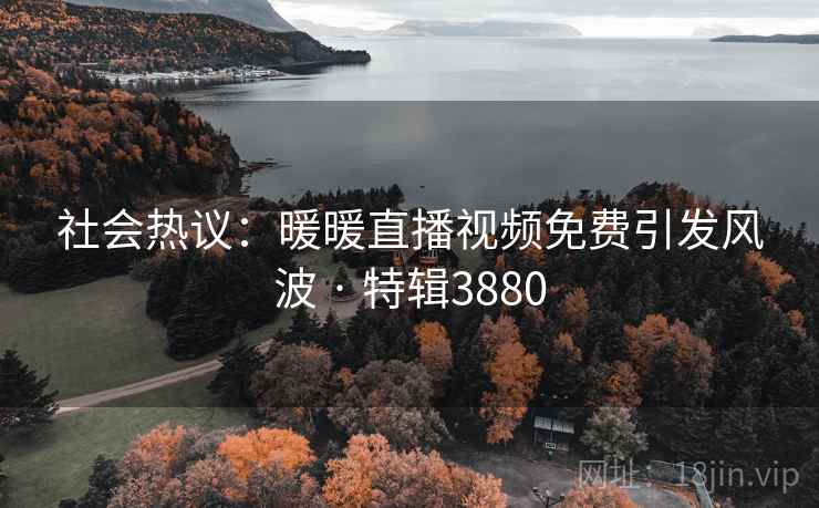 社会热议：暖暖直播视频免费引发风波 · 特辑3880