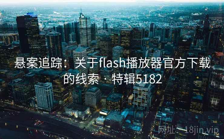 悬案追踪：关于flash播放器官方下载的线索 · 特辑5182