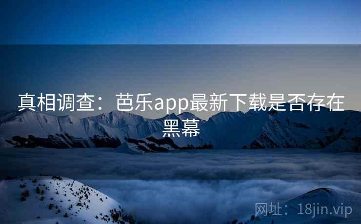 真相调查：芭乐app最新下载是否存在黑幕