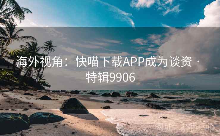 海外视角：快喵下载APP成为谈资 · 特辑9906