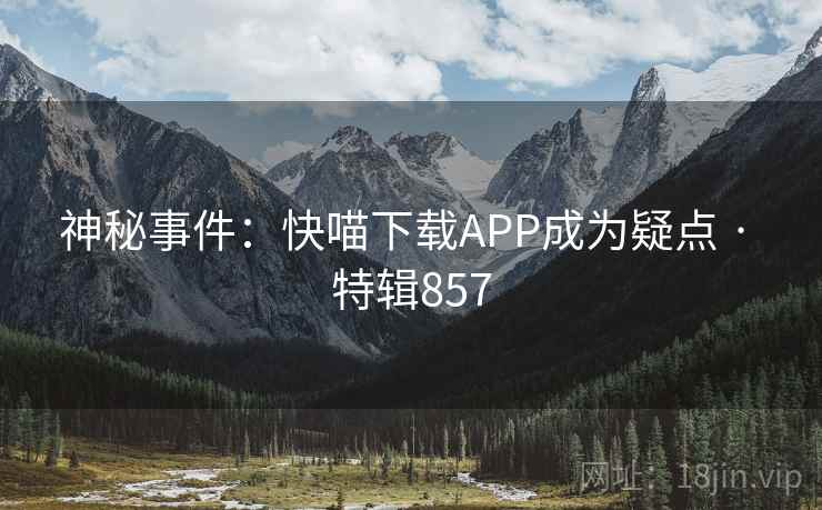 神秘事件：快喵下载APP成为疑点 · 特辑857
