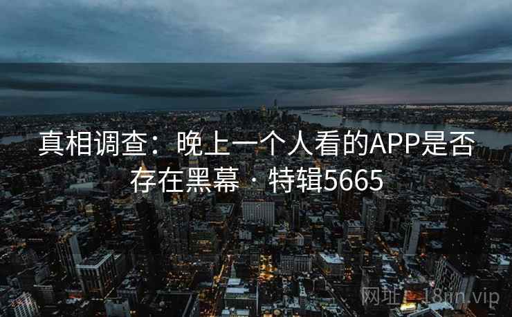 真相调查：晚上一个人看的APP是否存在黑幕 · 特辑5665