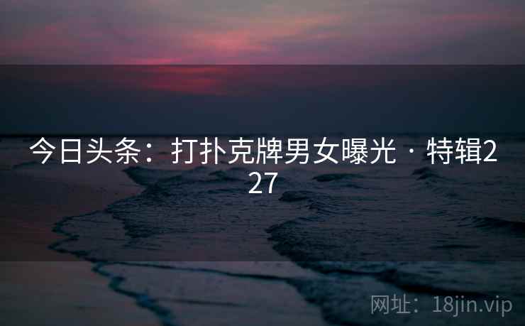 今日头条：打扑克牌男女曝光 · 特辑227