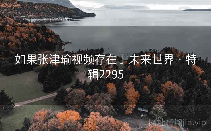 如果张津瑜视频存在于未来世界 · 特辑2295