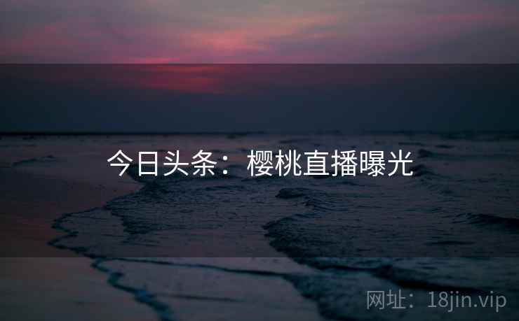 今日头条：樱桃直播曝光