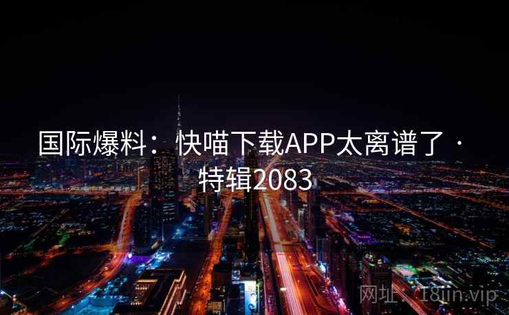 国际爆料：快喵下载APP太离谱了 · 特辑2083