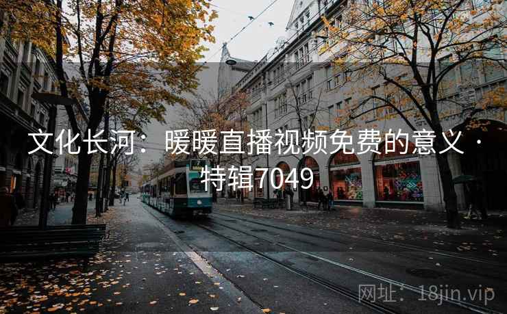 文化长河：暖暖直播视频免费的意义 · 特辑7049