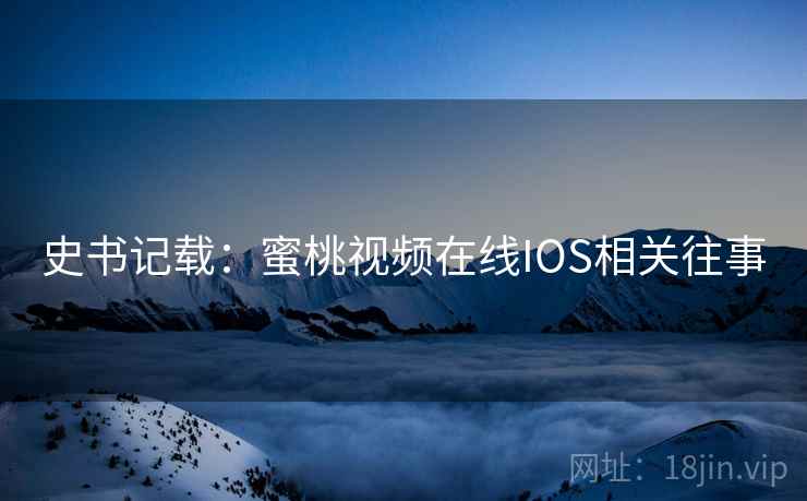 史书记载：蜜桃视频在线IOS相关往事