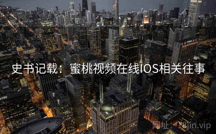 史书记载：蜜桃视频在线IOS相关往事