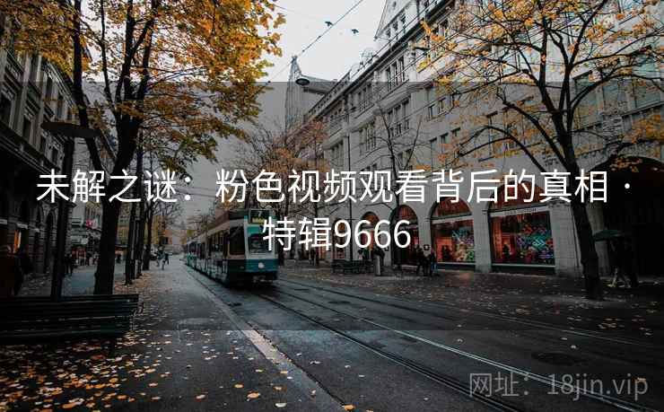 未解之谜：粉色视频观看背后的真相 · 特辑9666