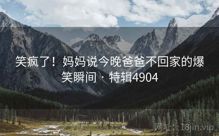 笑疯了!妈妈说今晚爸爸不回家的爆笑瞬间 · 特辑4904