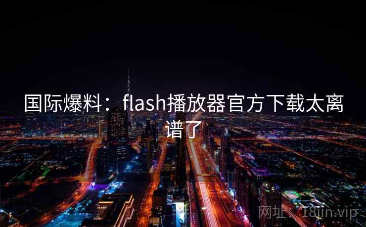 国际爆料：flash播放器官方下载太离谱了